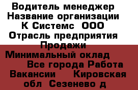 Водитель-менеджер › Название организации ­ К Системс, ООО › Отрасль предприятия ­ Продажи › Минимальный оклад ­ 35 000 - Все города Работа » Вакансии   . Кировская обл.,Сезенево д.